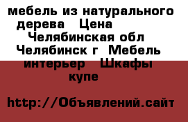 мебель из натурального дерева › Цена ­ 20 000 - Челябинская обл., Челябинск г. Мебель, интерьер » Шкафы, купе   